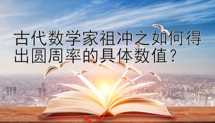 古代数学家祖冲之如何得出圆周率的具体数值？