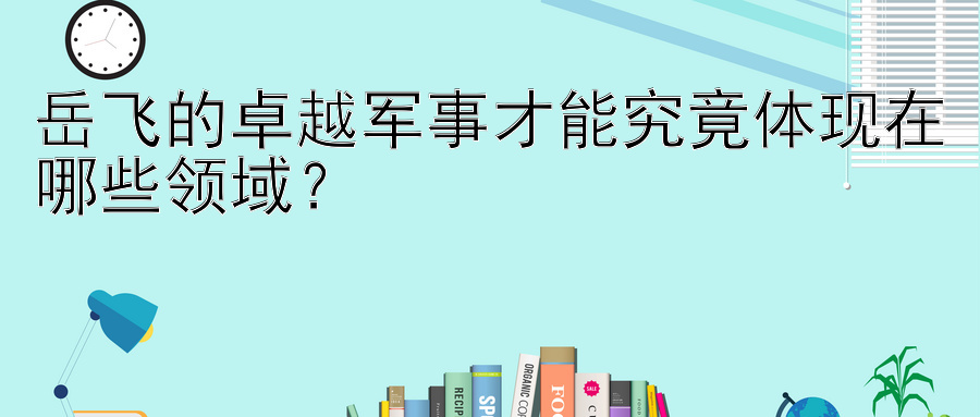 岳飞的卓越军事才能究竟体现在哪些领域？