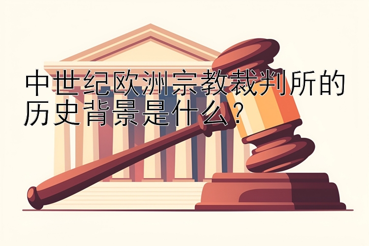 中世纪欧洲宗教裁判所的历史背景是什么？