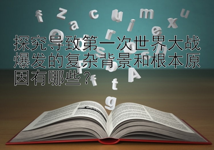 探究导致第一次世界大战爆发的复杂背景和根本原因有哪些？