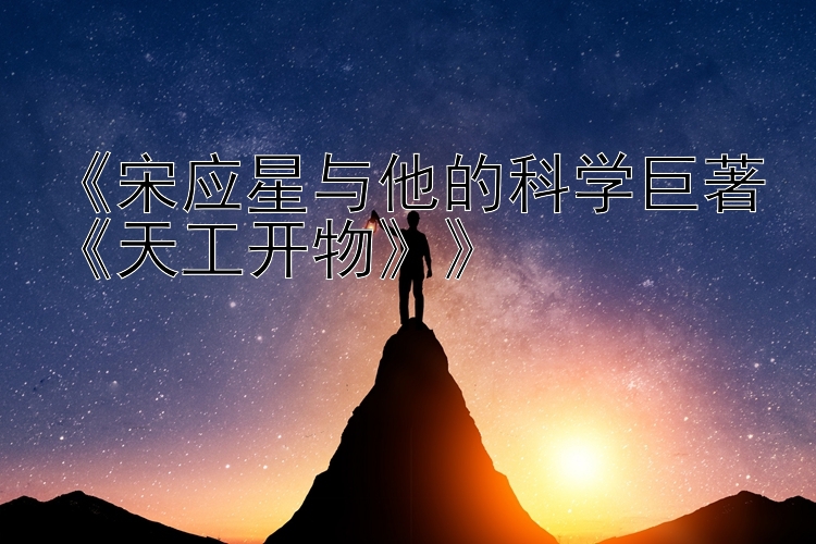 《宋应星与他的科学巨著《天工开物》》