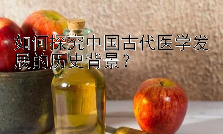 如何探究中国古代医学发展的历史背景？