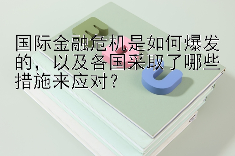 国际金融危机是如何爆发的，以及各国采取了哪些措施来应对？