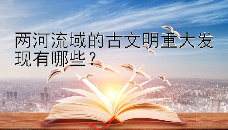 两河流域的古文明重大发现有哪些？