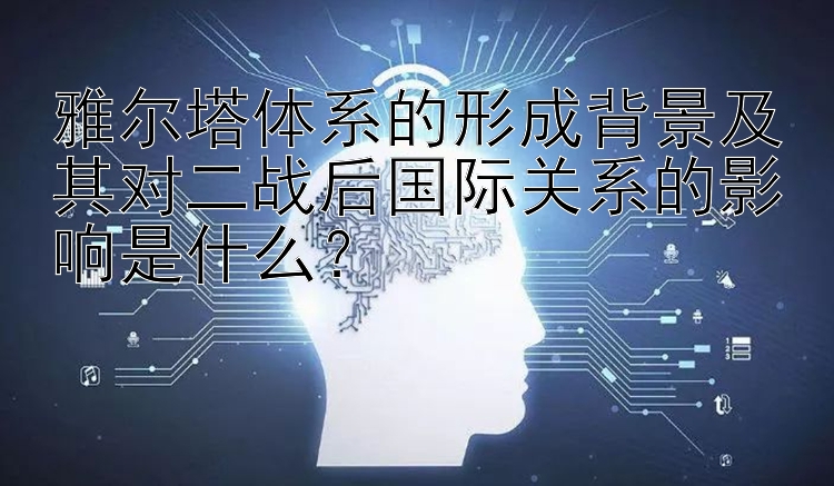 雅尔塔体系的形成背景及其对二战后国际关系的影响是什么？