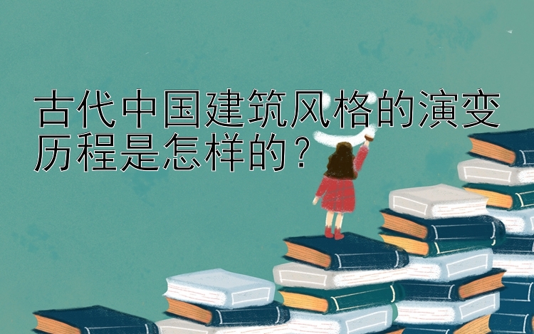 古代中国建筑风格的演变历程是怎样的？