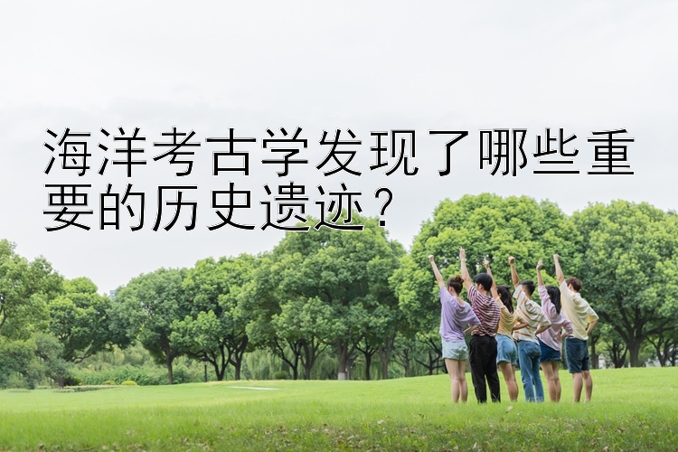 海洋考古学发现了哪些重要的历史遗迹？