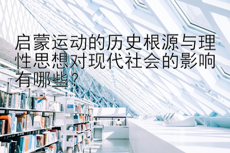 启蒙运动的历史根源与理性思想对现代社会的影响有哪些？