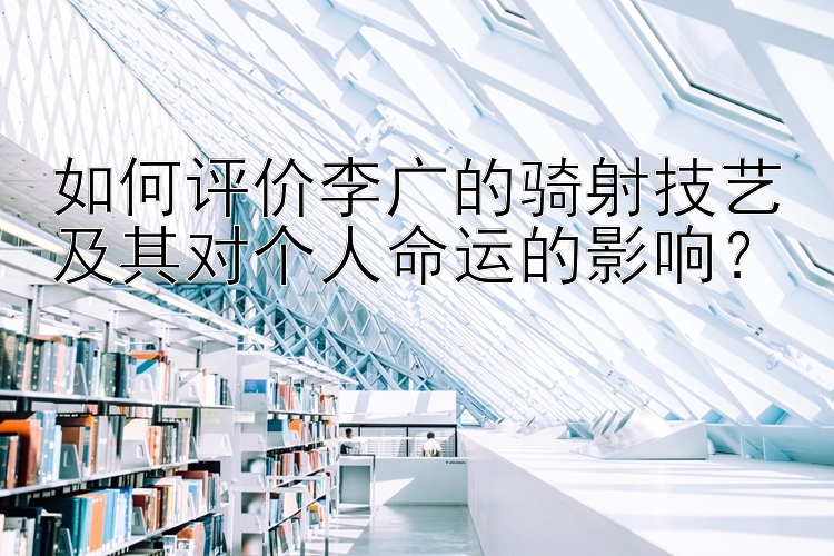 如何评价李广的骑射技艺及其对个人命运的影响？