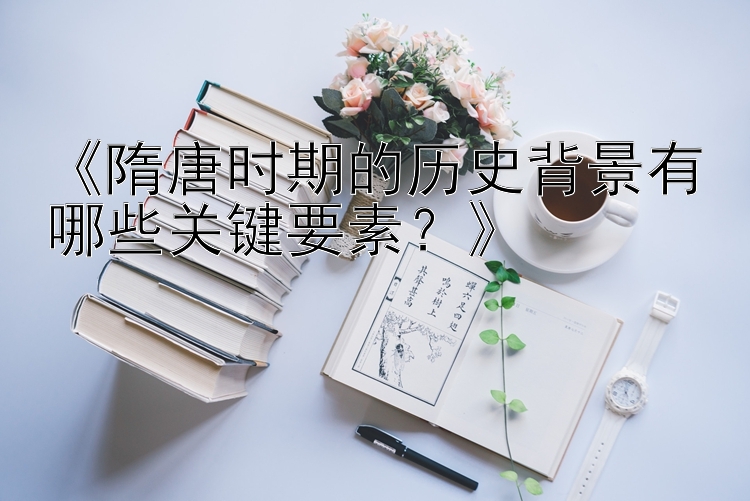 《隋唐时期的历史背景有哪些关键要素？》