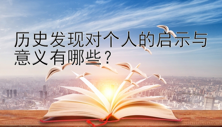 历史发现对个人的启示与意义有哪些？