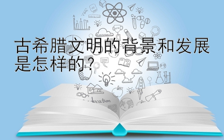 古希腊文明的背景和发展是怎样的？