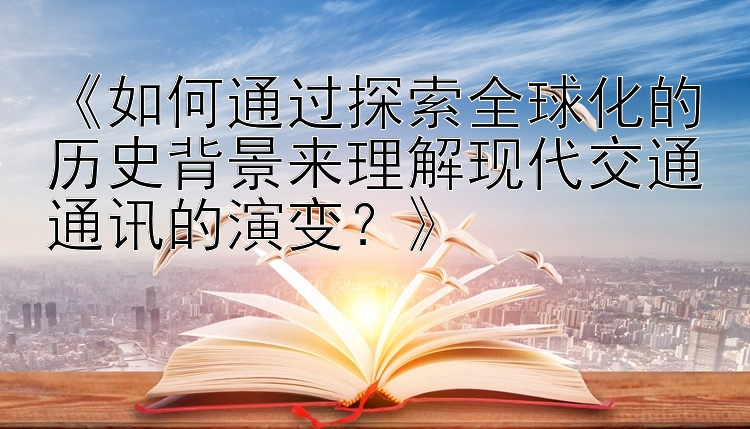 《如何通过探索全球化的历史背景来理解现代交通通讯的演变？》