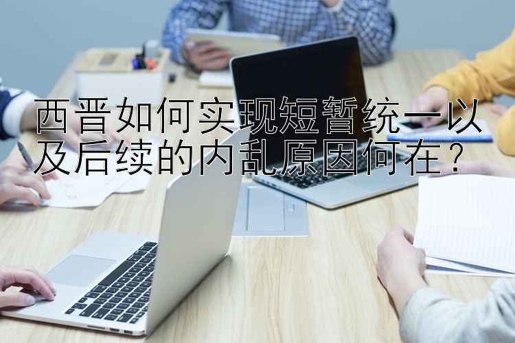 西晋如何实现短暂统一以及后续的内乱原因何在？