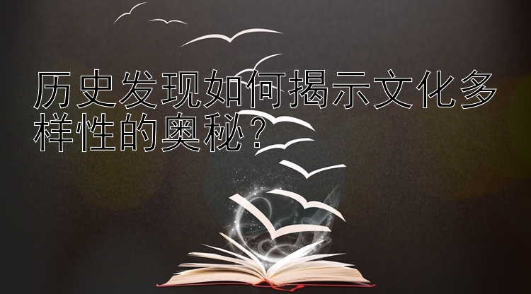 历史发现如何揭示文化多样性的奥秘？