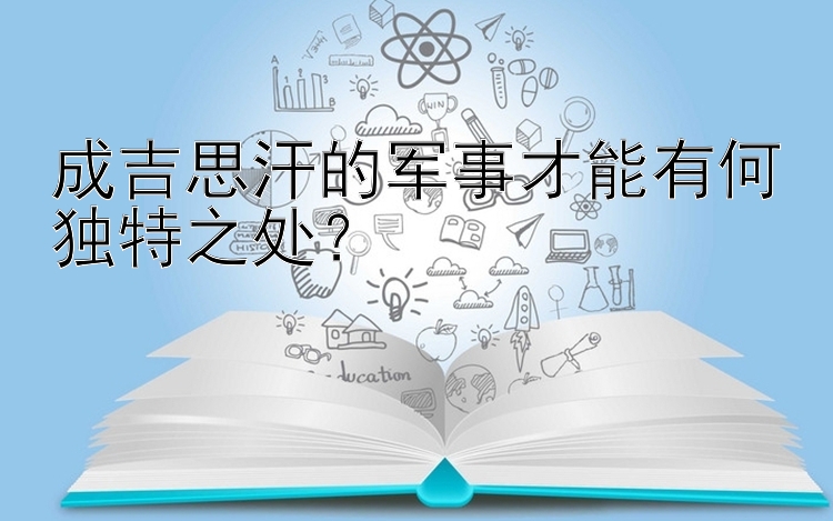 成吉思汗的军事才能有何独特之处？