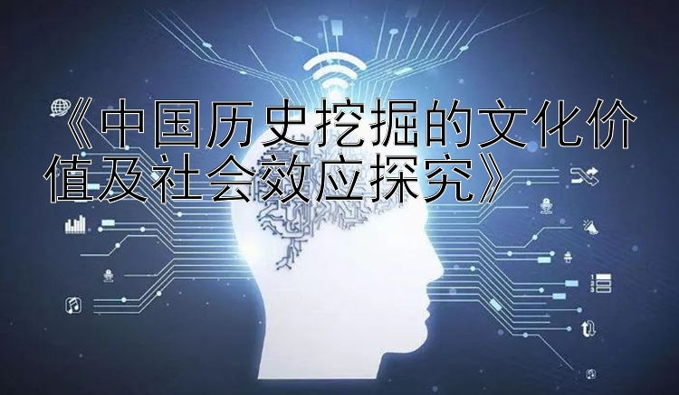 《中国历史挖掘的文化价值及社会效应探究》