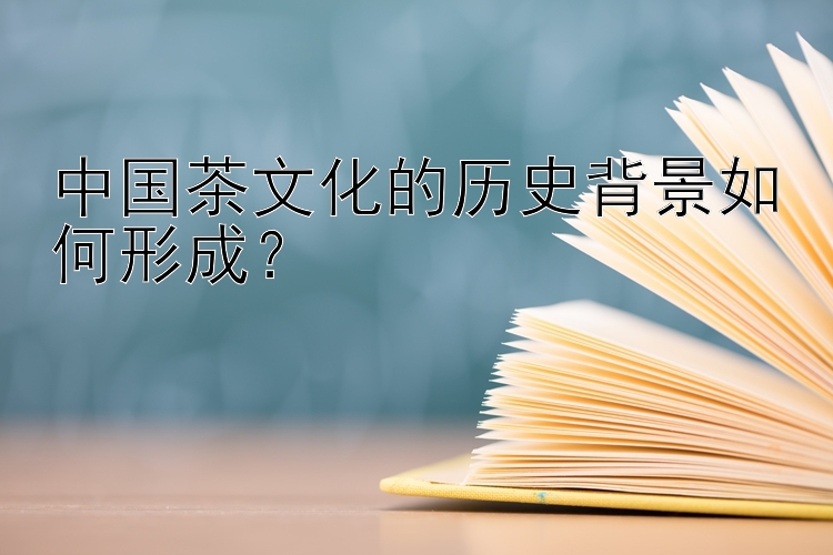 中国茶文化的历史背景如何形成？