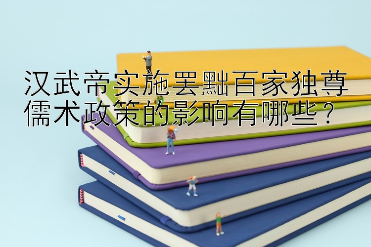 汉武帝实施罢黜百家独尊儒术政策的影响有哪些？