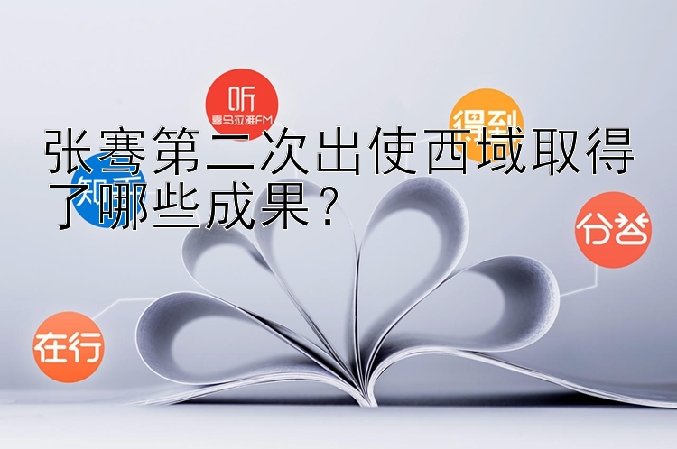 张骞第二次出使西域取得了哪些成果？