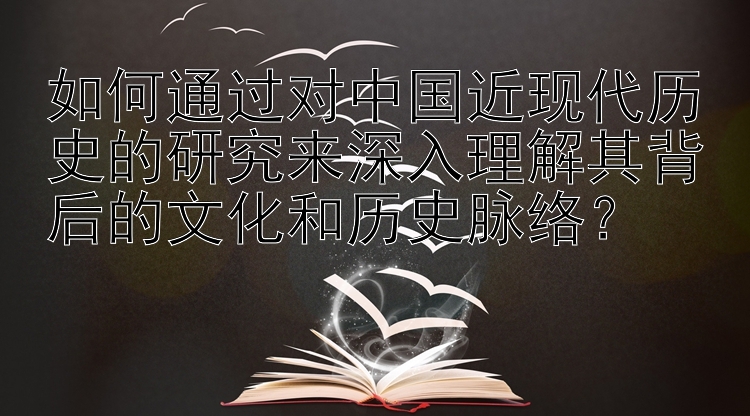 如何通过对中国近现代历史的研究来深入理解其背后的文化和历史脉络？