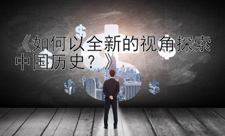 《如何以全新的视角探索中国历史？》