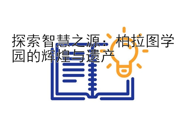 探索智慧之源：柏拉图学园的辉煌与遗产