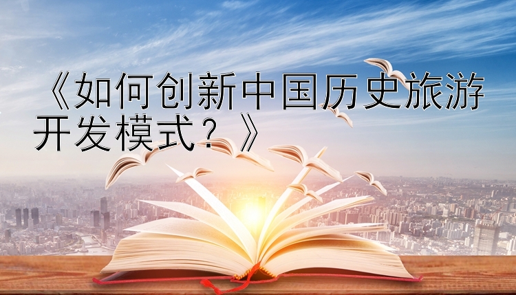 《如何创新中国历史旅游开发模式？》