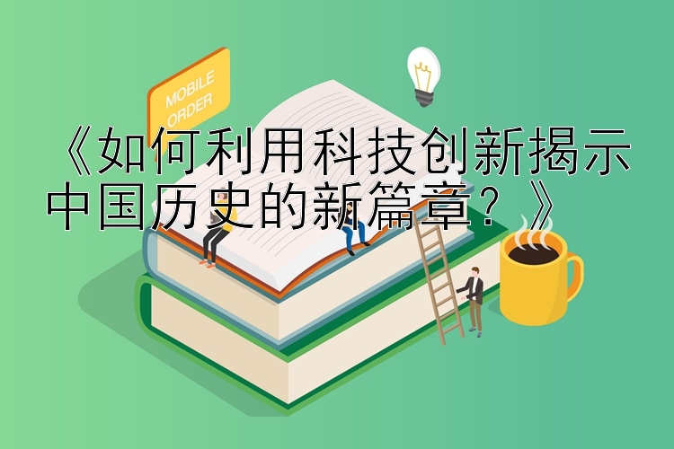 《如何利用科技创新揭示中国历史的新篇章？》