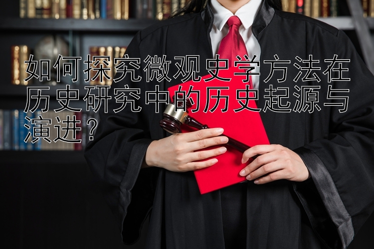 如何探究微观史学方法在历史研究中的历史起源与演进？