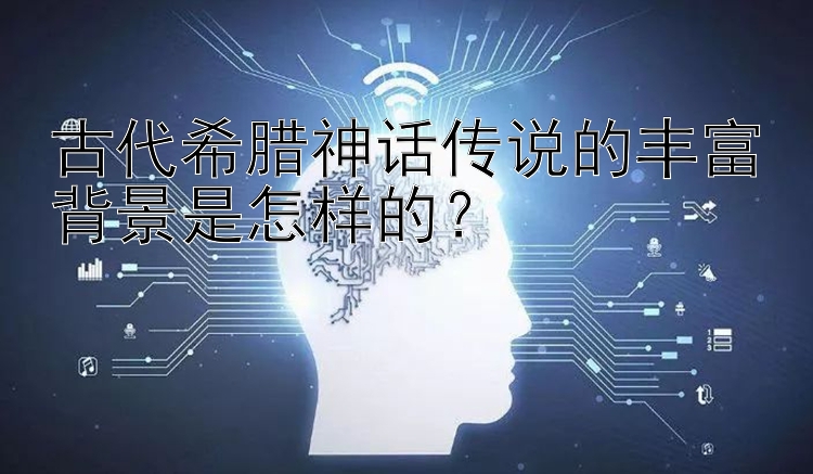 古代希腊神话传说的丰富背景是怎样的？