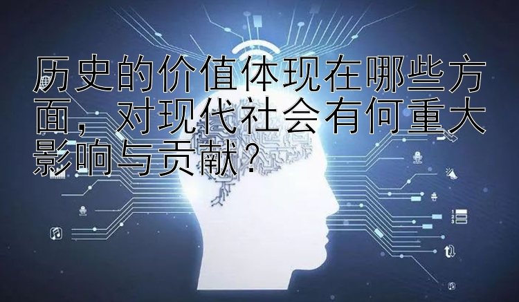 历史的价值体现在哪些方面，对现代社会有何重大影响与贡献？