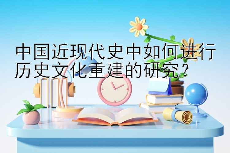 中国近现代史中如何进行历史文化重建的研究？