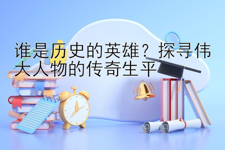 谁是历史的英雄？探寻伟大人物的传奇生平