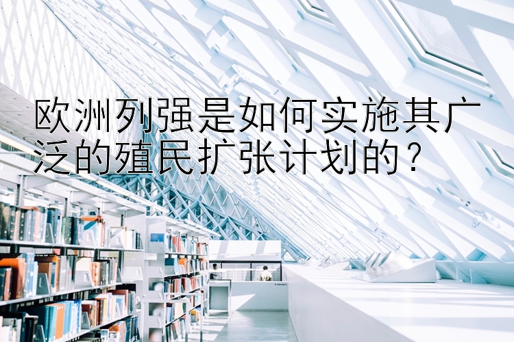 欧洲列强是如何实施其广泛的殖民扩张计划的？