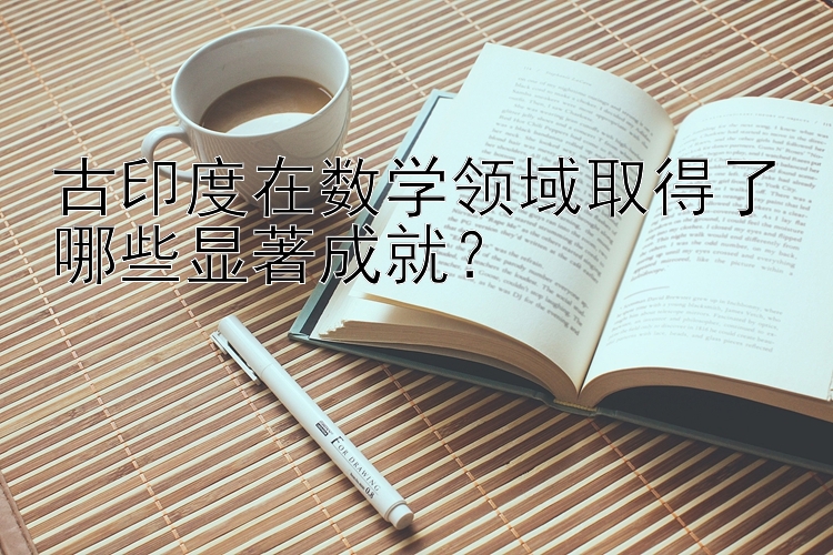 古印度在数学领域取得了哪些显著成就？