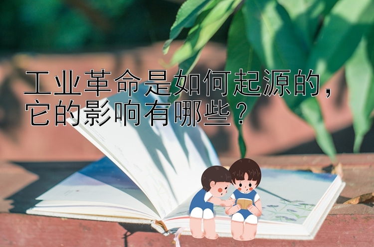 工业革命是如何起源的，它的影响有哪些？