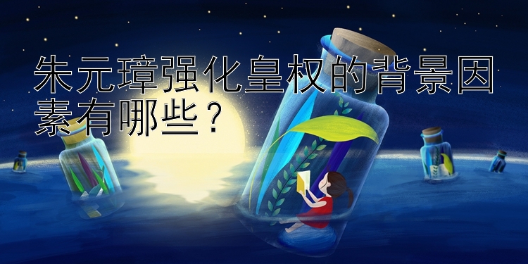 朱元璋强化皇权的背景因素有哪些？