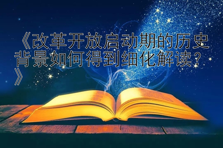 《改革开放启动期的历史背景如何得到细化解读？》