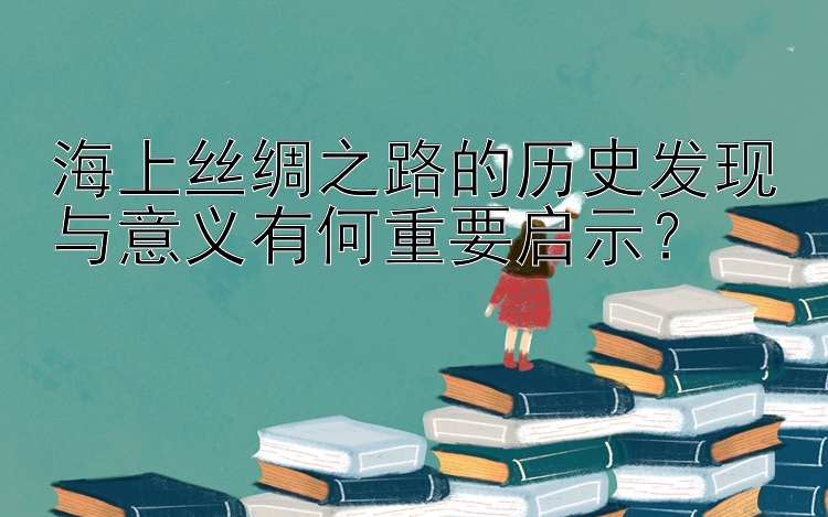 海上丝绸之路的历史发现与意义有何重要启示？