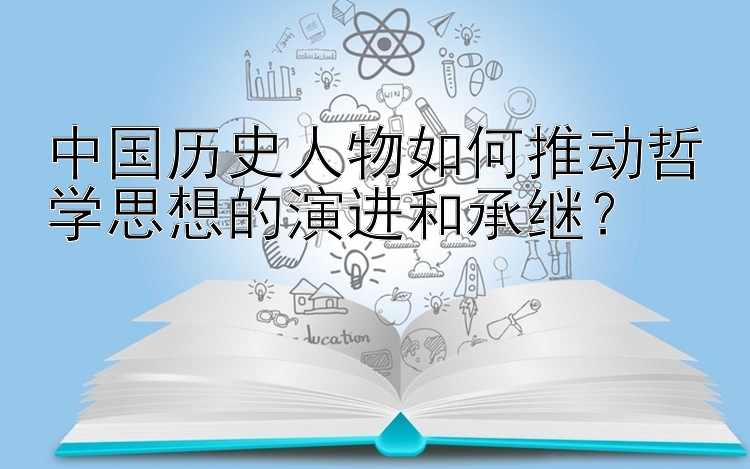 中国历史人物如何推动哲学思想的演进和承继？