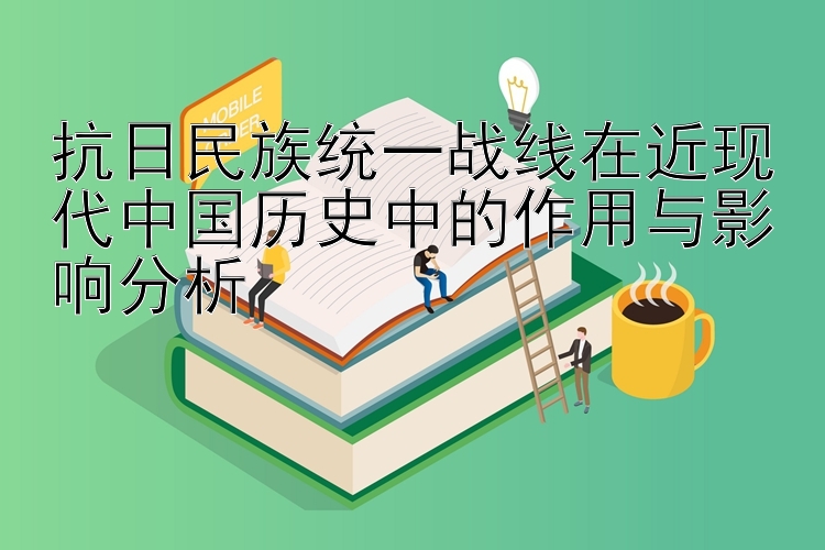 抗日民族统一战线在近现代中国历史中的作用与影响分析