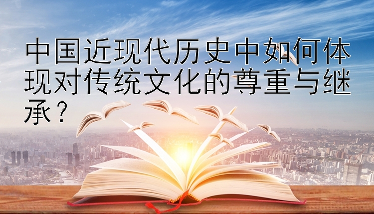 中国近现代历史中如何体现对传统文化的尊重与继承？