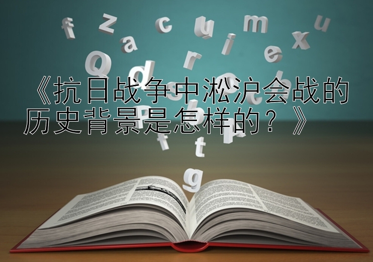 《抗日战争中淞沪会战的历史背景是怎样的？》