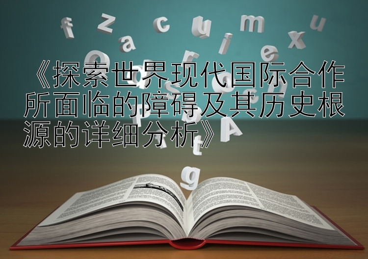 《探索世界现代国际合作所面临的障碍及其历史根源的详细分析》