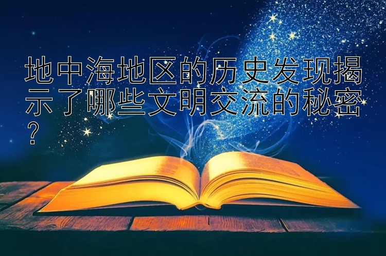 地中海地区的历史发现揭示了哪些文明交流的秘密？