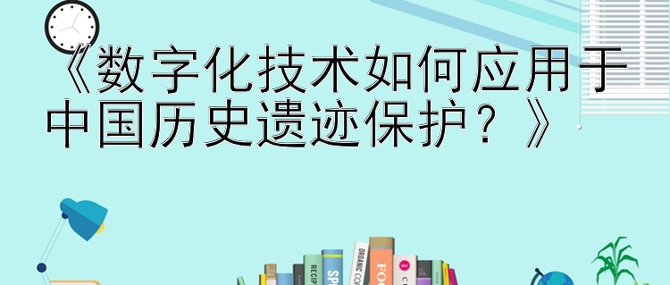 《数字化技术如何应用于中国历史遗迹保护？》