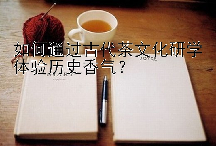 如何通过古代茶文化研学体验历史香气？