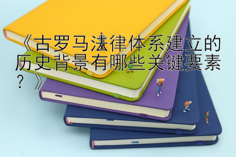 《古罗马法律体系建立的历史背景有哪些关键要素？》