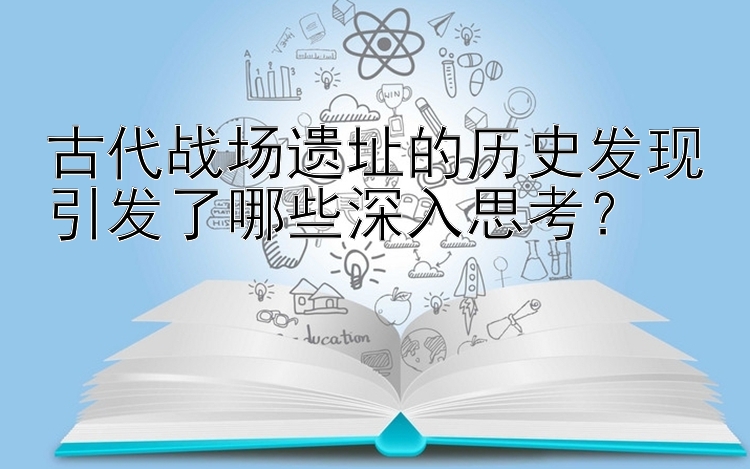 古代战场遗址的历史发现引发了哪些深入思考？